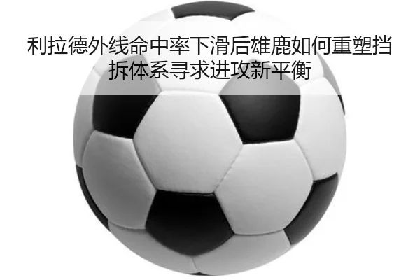 利拉德外线命中率下滑后雄鹿如何重塑挡拆体系寻求进攻新平衡