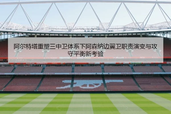 阿尔特塔重塑三中卫体系下阿森纳边翼卫职责演变与攻守平衡新考验