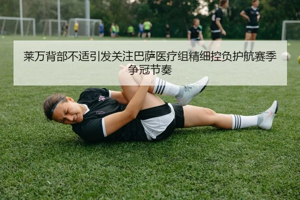 莱万背部不适引发关注巴萨医疗组精细控负护航赛季争冠节奏