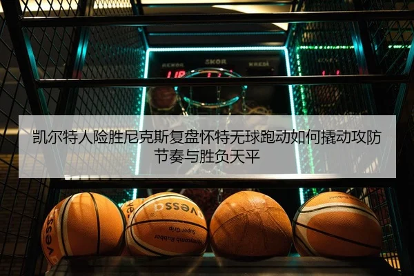 凯尔特人险胜尼克斯复盘怀特无球跑动如何撬动攻防节奏与胜负天平