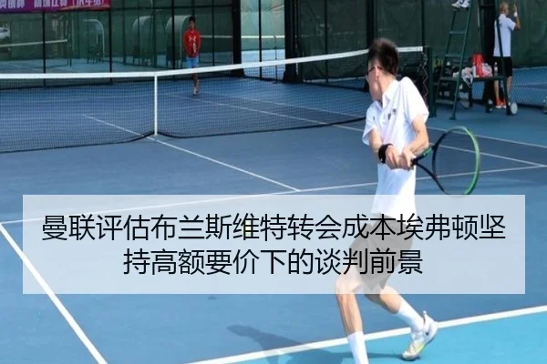 曼联评估布兰斯维特转会成本埃弗顿坚持高额要价下的谈判前景
